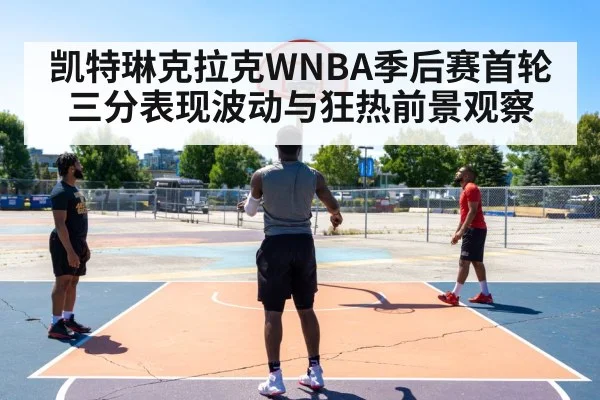 凯特琳克拉克WNBA季后赛首轮三分表现波动与狂热前景观察