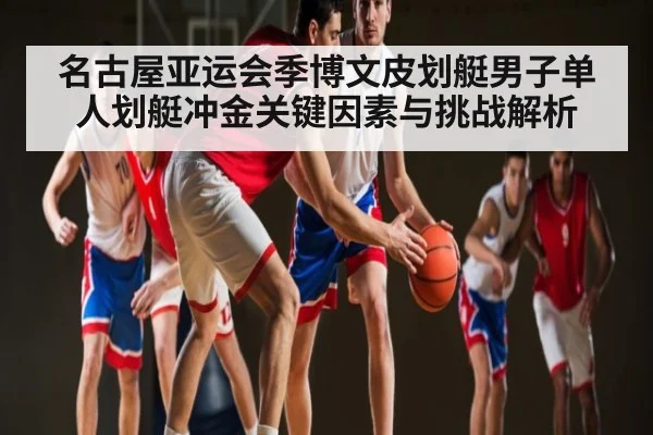 名古屋亚运会季博文皮划艇男子单人划艇冲金关键因素与挑战解析