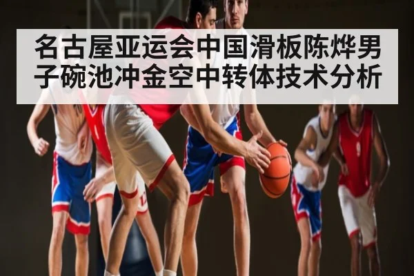 名古屋亚运会中国滑板陈烨男子碗池冲金空中转体技术分析